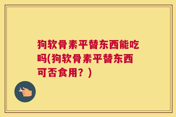 狗软骨素平替东西能吃吗(狗软骨素平替东西可否食用?)