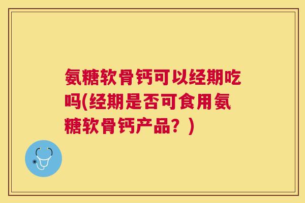 氨糖软骨钙可以经期吃吗(经期是否可食用氨糖软骨钙产品?)