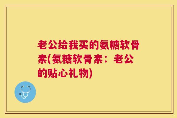 老公给我买的氨糖软骨素(氨糖软骨素:老公的贴心礼物) 老公给我买的氨糖软骨素(氨糖软骨素:老公的贴心礼物)