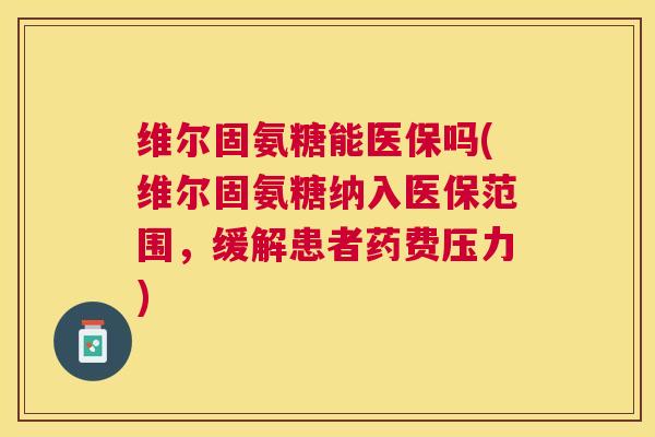 维尔固氨糖能医保吗(维尔固氨糖纳入医保范围，缓解患者药费压力)