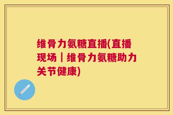 维骨力氨糖直播(直播现场|维骨力氨糖助力关节健康)
