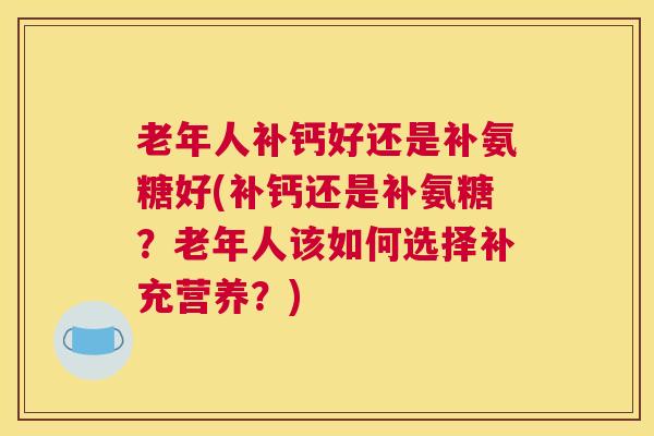老年人补钙好还是补氨糖好(补钙还是补氨糖?老年人该如何选择补充营养?) 老年人补钙好还是补氨糖好(补钙还是补氨糖?老年人该如何选择补充营养?)