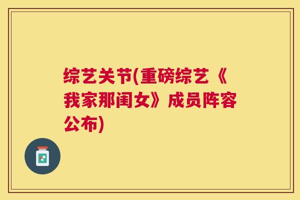 综艺关节(重磅综艺《我家那闺女》成员阵容公布) 综艺关节(重磅综艺《我家那闺女》成员阵容公布)