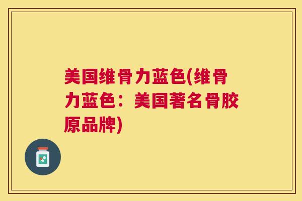美国维骨力蓝色(维骨力蓝色:美国著名骨胶原品牌) 美国维骨力蓝色(维骨力蓝色:美国著名骨胶原品牌)