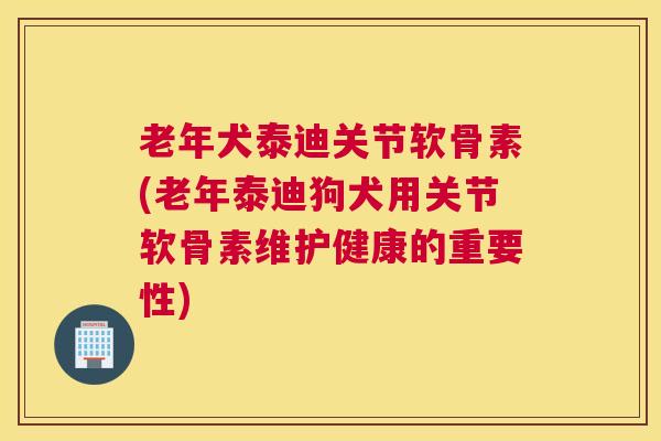 老年犬泰迪关节软骨素(老年泰迪狗犬用关节软骨素维护健康的重要性) 老年犬泰迪关节软骨素(老年泰迪狗犬用关节软骨素维护健康的重要性)
