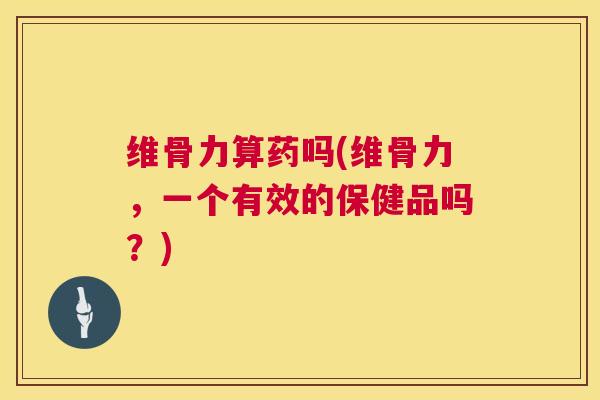维骨力算药吗(维骨力,一个有效的保健品吗?)