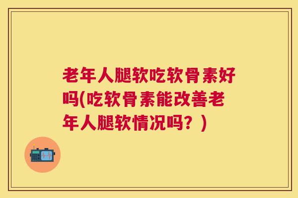 老年人腿软吃软骨素好吗(吃软骨素能改善老年人腿软情况吗？)