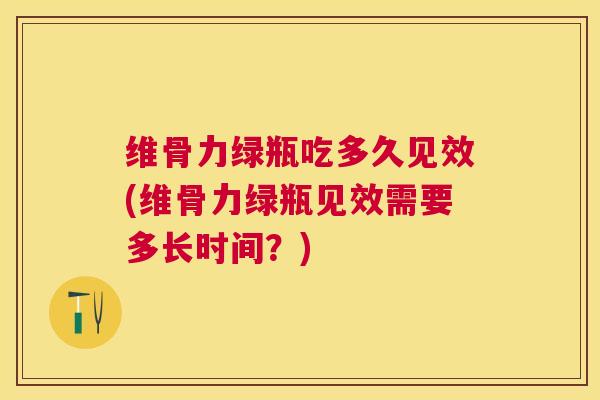 维骨力绿瓶吃多久见效(维骨力绿瓶见效需要多长时间？)