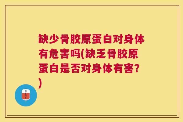 缺少骨胶原蛋白对身体有危害吗(缺乏骨胶原蛋白是否对身体有害？)
