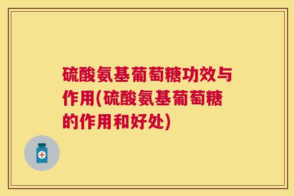 硫酸氨基葡萄糖功效与作用(硫酸氨基葡萄糖的作用和好处)
