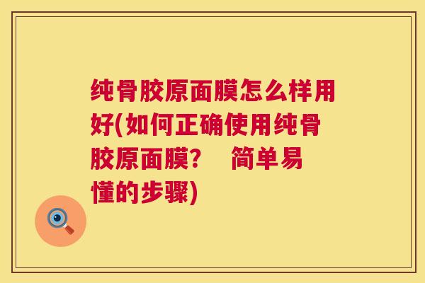 纯骨胶原面膜怎么样用好(如何正确使用纯骨胶原面膜？  简单易懂的步骤)