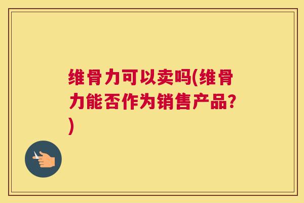 维骨力可以卖吗(维骨力能否作为销售产品?)