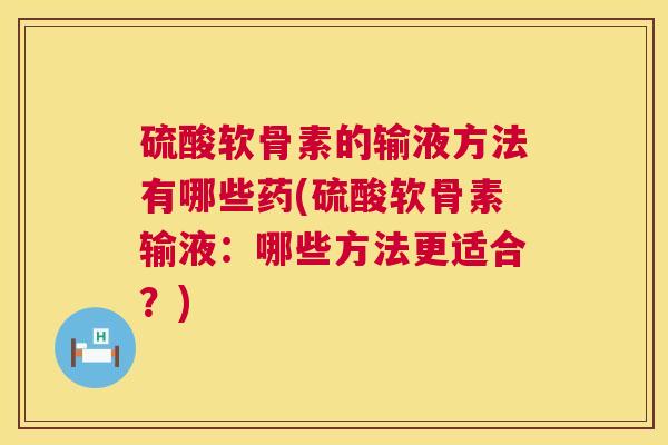 硫酸软骨素的输液方法有哪些药(硫酸软骨素输液:哪些方法更适合?) 硫酸软骨素的输液方法有哪些药(硫酸软骨素输液:哪些方法更适合?)