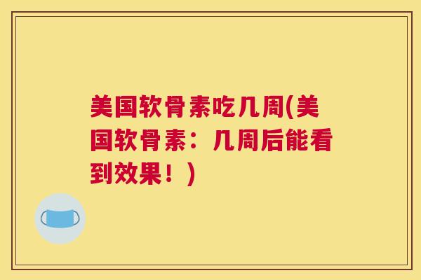 美国软骨素吃几周(美国软骨素：几周后能看到效果！)