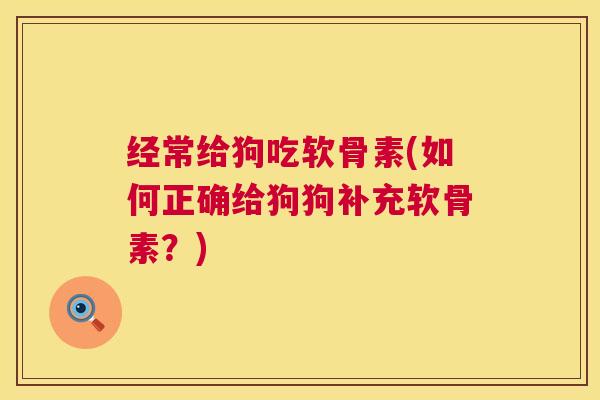 经常给狗吃软骨素(如何正确给狗狗补充软骨素?)