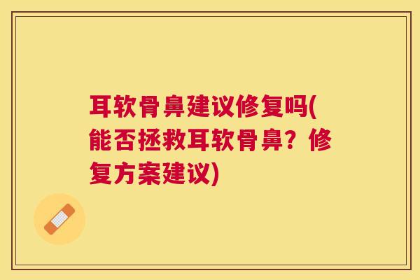 耳软骨鼻建议修复吗(能否拯救耳软骨鼻?修复方案建议) 耳软骨鼻建议修复吗(能否拯救耳软骨鼻?修复方案建议)