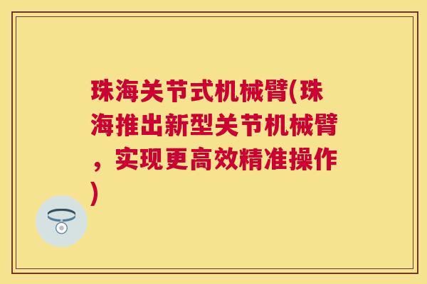 珠海关节式机械臂(珠海推出新型关节机械臂，实现更高效精准操作)