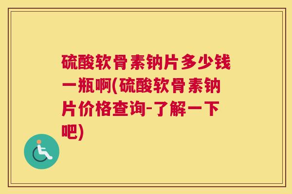 硫酸软骨素钠片多少钱一瓶啊(硫酸软骨素钠片价格查询-了解一下吧)