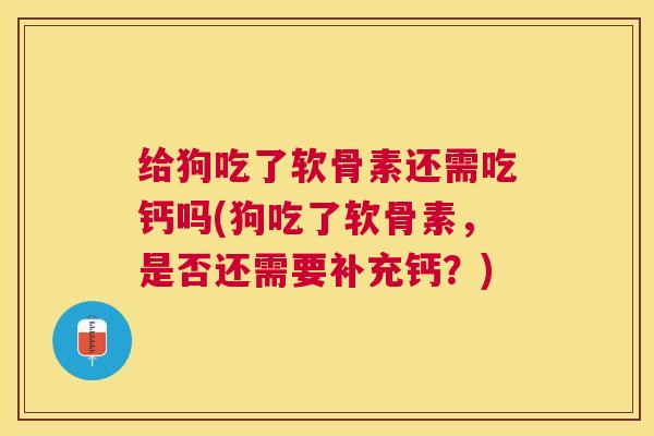 给狗吃了软骨素还需吃钙吗(狗吃了软骨素，是否还需要补充钙？)
