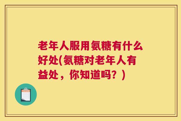 老年人服用氨糖有什么好处(氨糖对老年人有益处，你知道吗？)