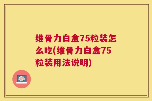 维骨力白盒75粒装怎么吃(维骨力白盒75粒装用法说明)