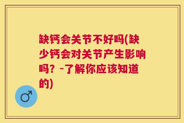 缺钙会关节不好吗(缺少钙会对关节产生影响吗？-了解你应该知道的)
