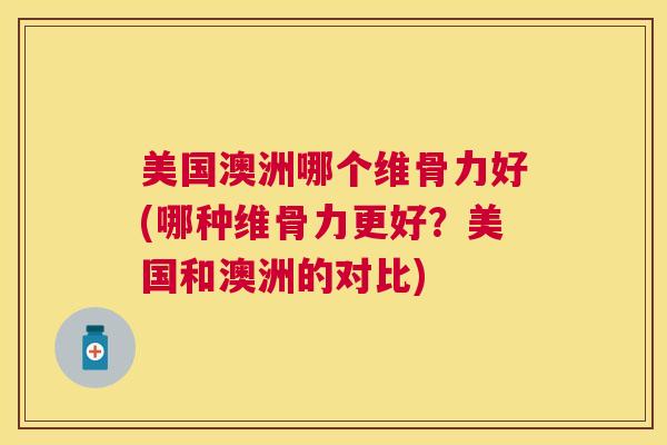 美国澳洲哪个维骨力好(哪种维骨力更好？美国和澳洲的对比)