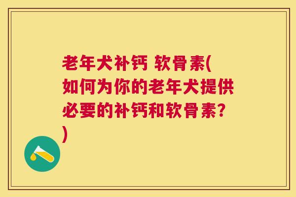 老年犬补钙 软骨素(如何为你的老年犬提供必要的补钙和软骨素？)
