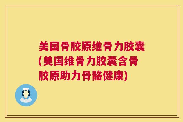 美国骨胶原维骨力胶囊(美国维骨力胶囊含骨胶原助力骨骼健康)