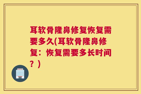 耳软骨隆鼻修复恢复需要多久(耳软骨隆鼻修复：恢复需要多长时间？)