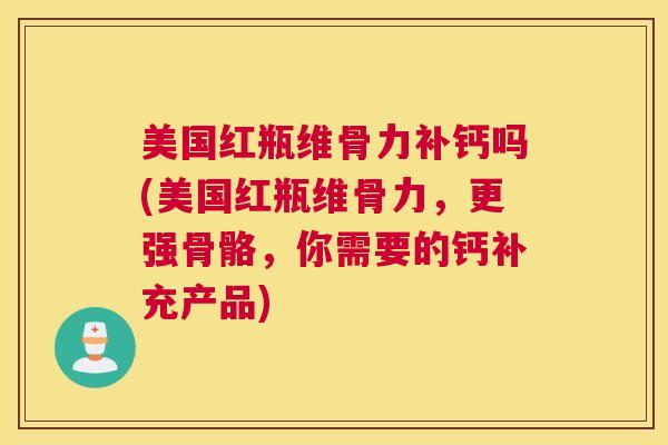 美国红瓶维骨力补钙吗(美国红瓶维骨力，更强骨骼，你需要的钙补充产品)