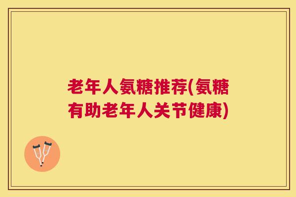 老年人氨糖推荐(氨糖有助老年人关节健康)