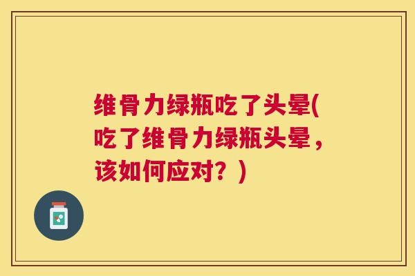 维骨力绿瓶吃了头晕(吃了维骨力绿瓶头晕，该如何应对？)
