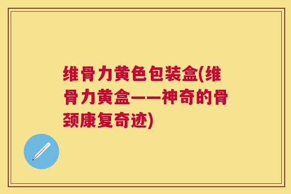 维骨力黄色包装盒(维骨力黄盒——神奇的骨颈康复奇迹)