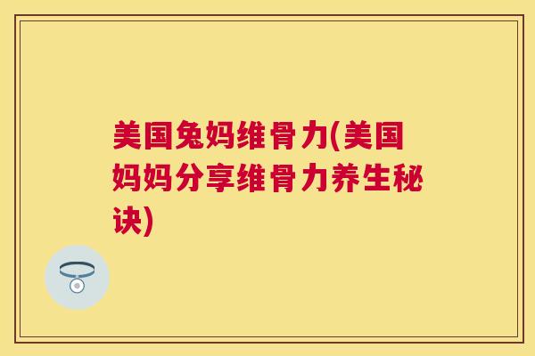 美国兔妈维骨力(美国妈妈分享维骨力养生秘诀)