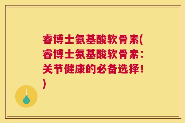 睿博士氨基酸软骨素(睿博士氨基酸软骨素:关节健康的必备选择!) 睿博士氨基酸软骨素(睿博士氨基酸软骨素:关节健康的必备选择!)