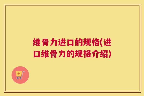 维骨力进口的规格(进口维骨力的规格介绍)