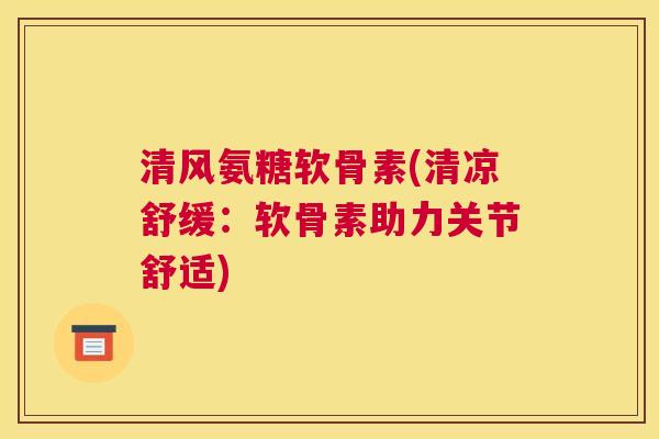 清风氨糖软骨素(清凉舒缓:软骨素助力关节舒适) 清风氨糖软骨素(清凉舒缓:软骨素助力关节舒适)