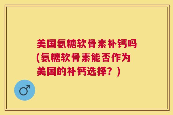 美国氨糖软骨素补钙吗(氨糖软骨素能否作为美国的补钙选择?)