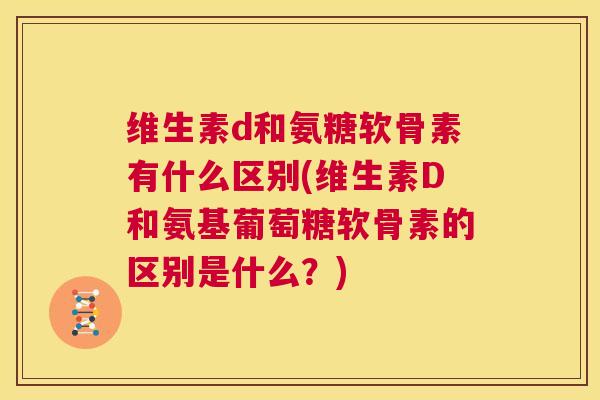 维生素d和氨糖软骨素有什么区别(维生素D和氨基葡萄糖软骨素的区别是什么?)