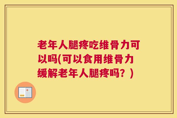 老年人腿疼吃维骨力可以吗(可以食用维骨力缓解老年人腿疼吗？)