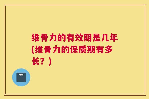 维骨力的有效期是几年(维骨力的保质期有多长?) 维骨力的有效期是几年(维骨力的保质期有多长?)