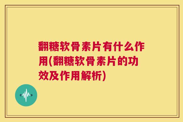 翻糖软骨素片有什么作用(翻糖软骨素片的功效及作用解析) 翻糖软骨素片有什么作用(翻糖软骨素片的功效及作用解析)