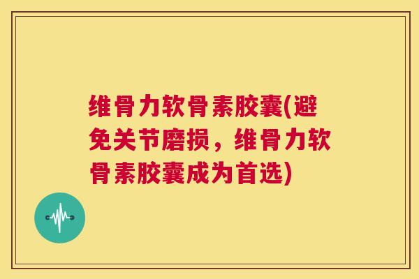 维骨力软骨素胶囊(避免关节磨损，维骨力软骨素胶囊成为首选)
