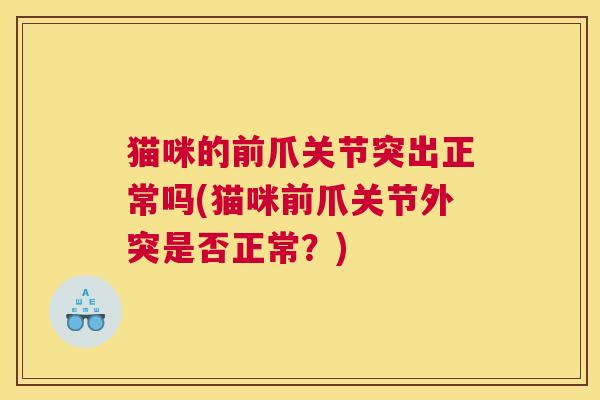 猫咪的前爪关节突出正常吗(猫咪前爪关节外突是否正常？)