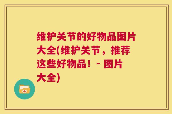 维护关节的好物品图片大全(维护关节,推荐这些好物品!- 图片大全)