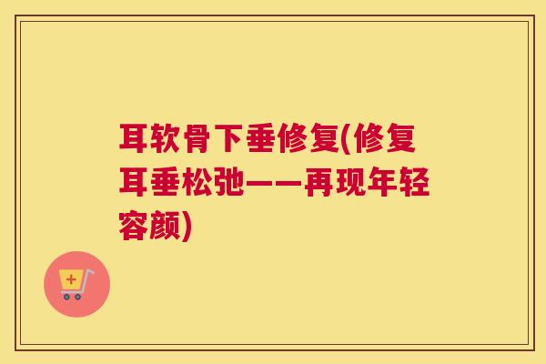 耳软骨下垂修复(修复耳垂松弛——再现年轻容颜)