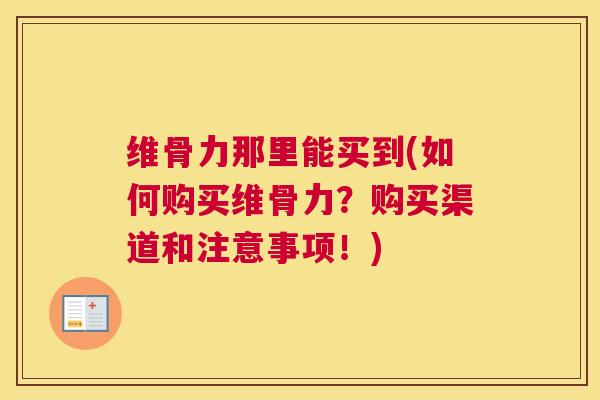 维骨力那里能买到(如何购买维骨力？购买渠道和注意事项！)