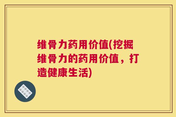 维骨力药用价值(挖掘维骨力的药用价值，打造健康生活)
