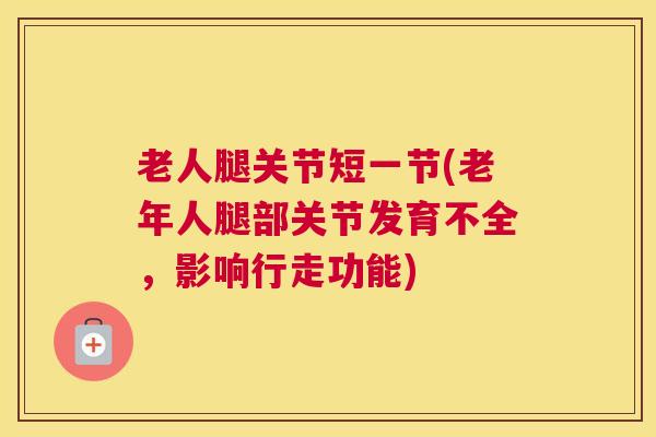老人腿关节短一节(老年人腿部关节发育不全,影响行走功能) 老人腿关节短一节(老年人腿部关节发育不全,影响行走功能)